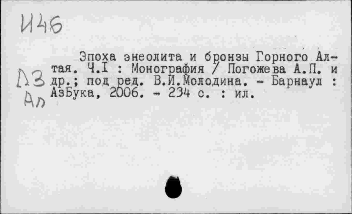 ﻿
Эпоха энеолита и бронзы Горного Ал-Мтая. Ч.І : Монография / Погожева А.П. и др.; под ред. В.Й.Молодина. - Барнаул : АзБука, 2Ö06. - 234 с. : ил.